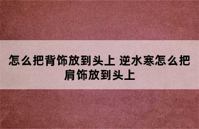 怎么把背饰放到头上 逆水寒怎么把肩饰放到头上